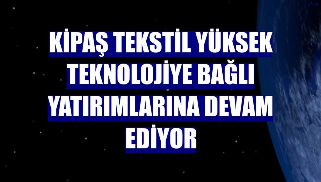Kipaş Tekstil yüksek teknolojiye bağlı yatırımlarına devam ediyor