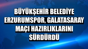 Büyükşehir Belediye Erzurumspor, Galatasaray maçı hazırlıklarını sürdürdü