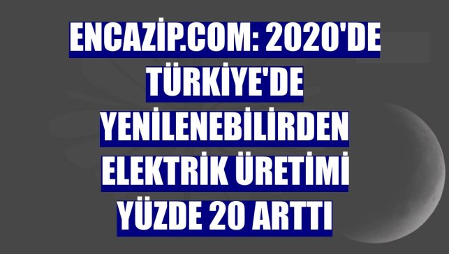 Encazip.com: 2020'de Türkiye'de yenilenebilirden elektrik üretimi yüzde 20 arttı