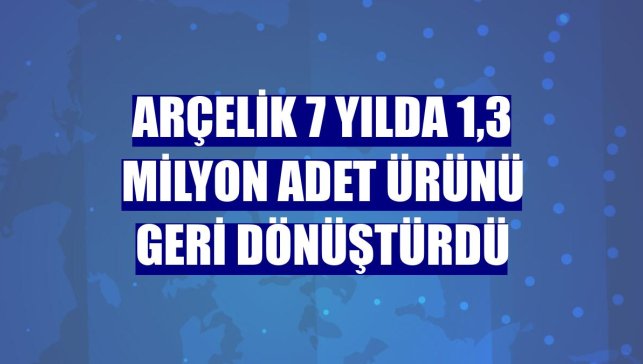 Arçelik 7 yılda 1,3 milyon adet ürünü geri dönüştürdü