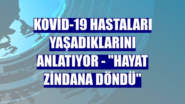 KOVİD-19 HASTALARI YAŞADIKLARINI ANLATIYOR - "Hayat zindana döndü"