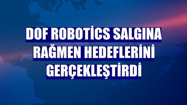 DOF Robotics salgına rağmen hedeflerini gerçekleştirdi