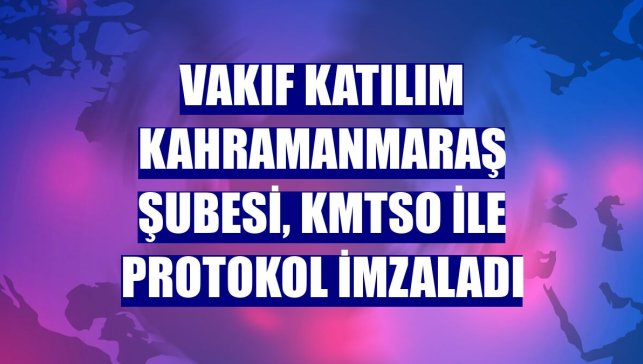 Vakıf Katılım Kahramanmaraş Şubesi, KMTSO ile protokol imzaladı