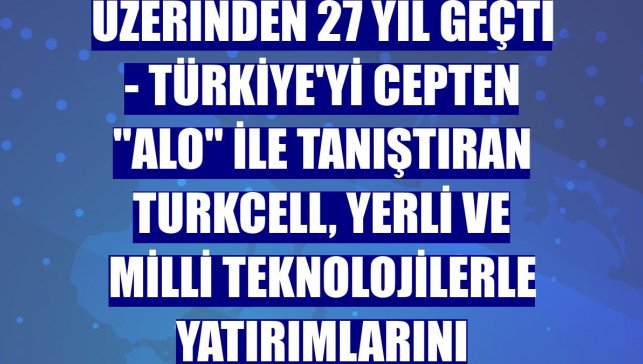 CEPTEN İLK "ALO"NUN ÜZERİNDEN 27 YIL GEÇTİ - Türkiye'yi cepten "alo" ile tanıştıran Turkcell, yerli ve milli teknolojilerle yatırımlarını sürdürüyor