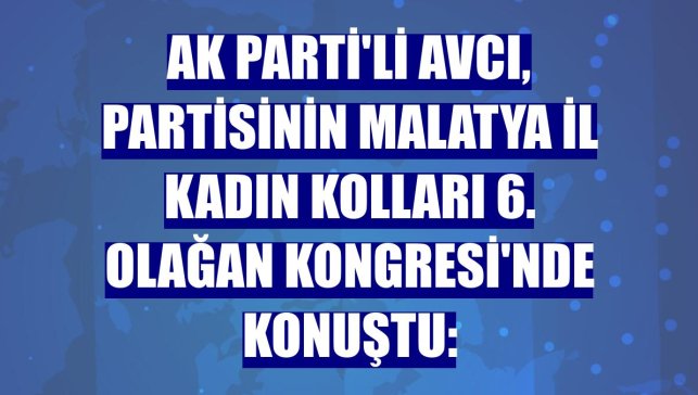 AK Parti'li Avcı, partisinin Malatya İl Kadın Kolları 6. Olağan Kongresi'nde konuştu: