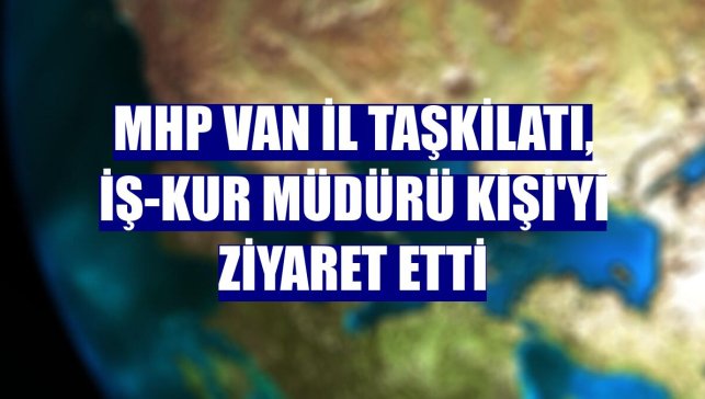 MHP Van İl Taşkilatı, İŞ-KUR Müdürü Kişi'yi ziyaret etti