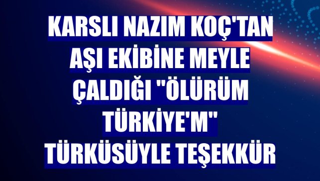 Karslı Nazım Koç'tan aşı ekibine meyle çaldığı "Ölürüm Türkiye'm" türküsüyle teşekkür