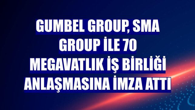 Gumbel Group, SMA Group ile 70 megavatlık iş birliği anlaşmasına imza attı