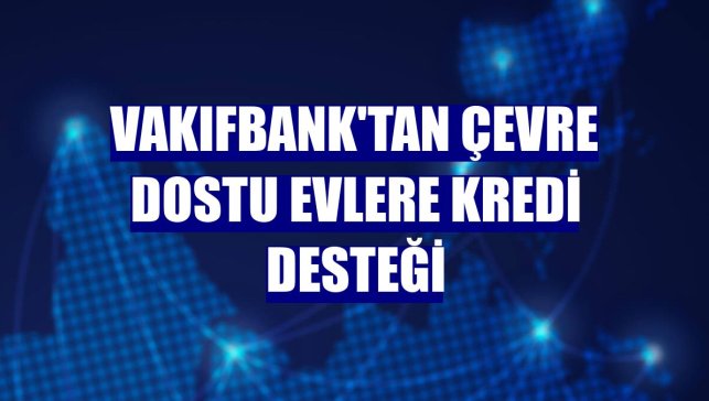 VakıfBank'tan çevre dostu evlere kredi desteği