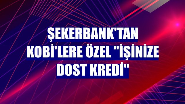 Şekerbank'tan KOBİ'lere özel "İşinize Dost Kredi"