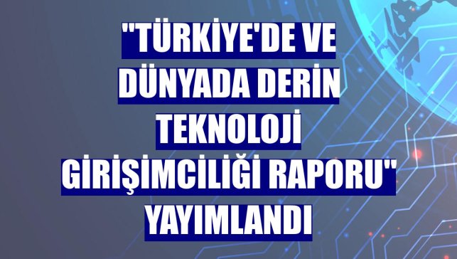 "Türkiye'de ve Dünyada Derin Teknoloji Girişimciliği Raporu" yayımlandı
