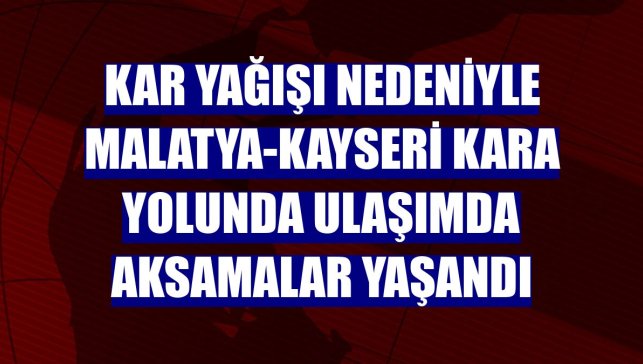 Kar yağışı nedeniyle Malatya-Kayseri kara yolunda ulaşımda aksamalar yaşandı