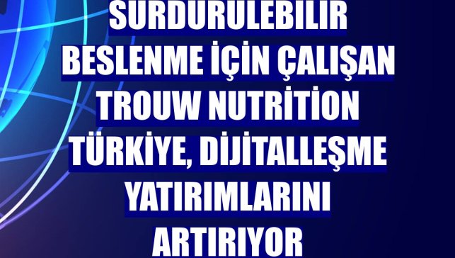 Sürdürülebilir beslenme için çalışan Trouw Nutrition Türkiye, dijitalleşme yatırımlarını artırıyor