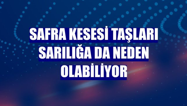 Safra kesesi taşları sarılığa da neden olabiliyor