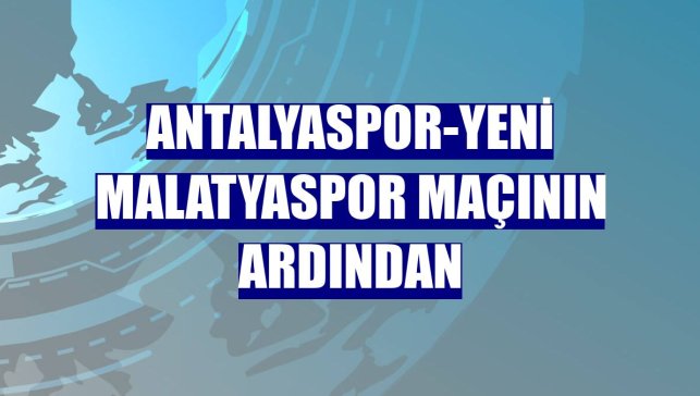 Antalyaspor-Yeni Malatyaspor maçının ardından