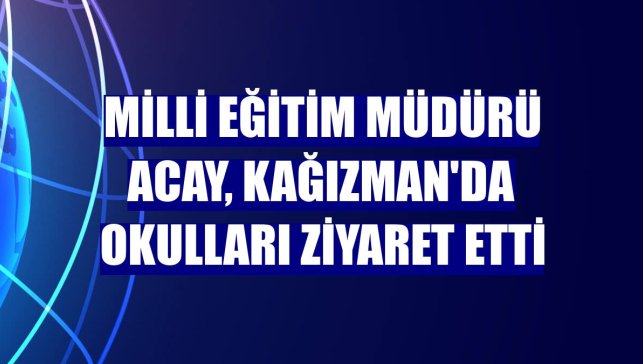 Milli Eğitim Müdürü Acay, Kağızman'da okulları ziyaret etti