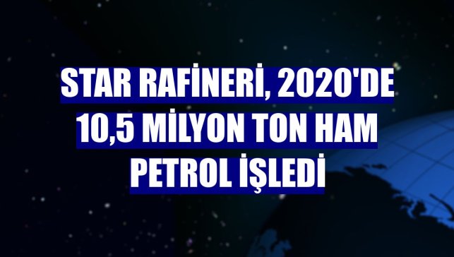 STAR Rafineri, 2020'de 10,5 milyon ton ham petrol işledi