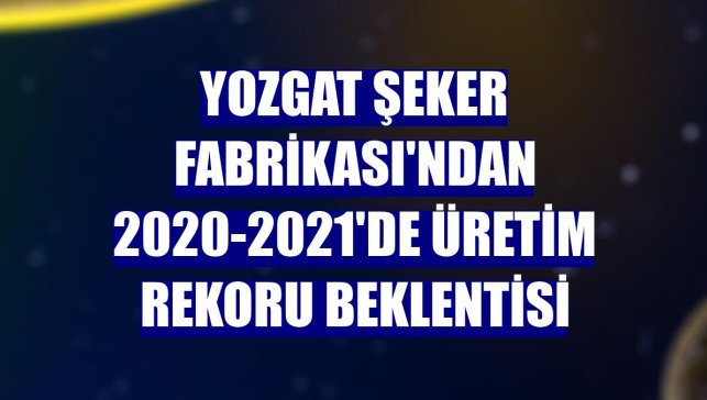 Yozgat Şeker Fabrikası'ndan 2020-2021'de üretim rekoru beklentisi