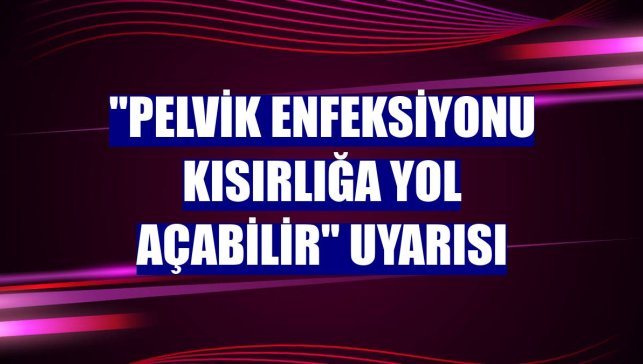 "Pelvik enfeksiyonu kısırlığa yol açabilir" uyarısı