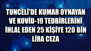 Tunceli'de kumar oynayan ve Kovid-19 tedbirlerini ihlal eden 25 kişiye 120 bin lira ceza
