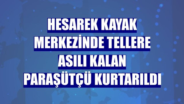 Hesarek Kayak Merkezinde tellere asılı kalan paraşütçü kurtarıldı