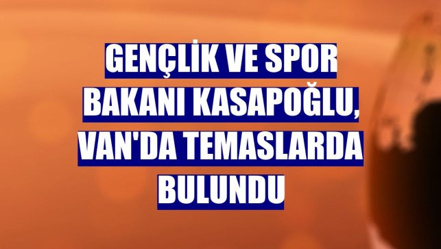 Gençlik ve Spor Bakanı Kasapoğlu, Van'da temaslarda bulundu