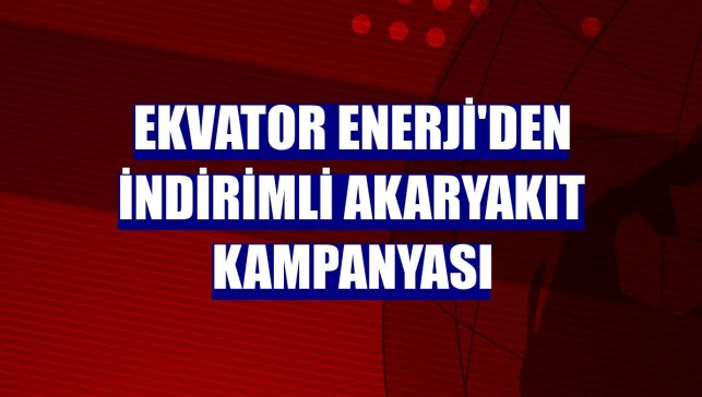 Ekvator Enerji'den indirimli akaryakıt kampanyası