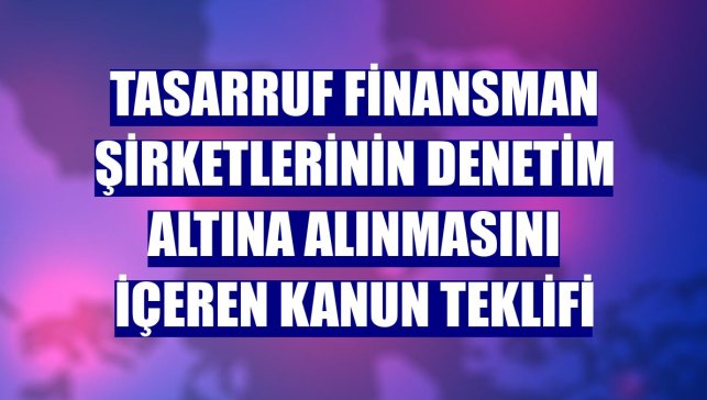 Tasarruf finansman şirketlerinin denetim altına alınmasını içeren kanun teklifi