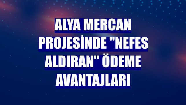 Alya Mercan projesinde "nefes aldıran" ödeme avantajları