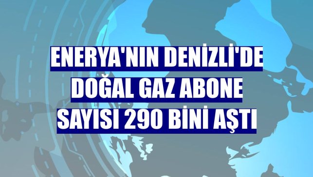 Enerya'nın Denizli'de doğal gaz abone sayısı 290 bini aştı