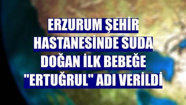 Erzurum Şehir Hastanesinde suda doğan ilk bebeğe "Ertuğrul" adı verildi