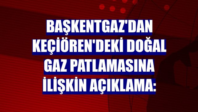 Başkentgaz'dan Keçiören'deki doğal gaz patlamasına ilişkin açıklama: