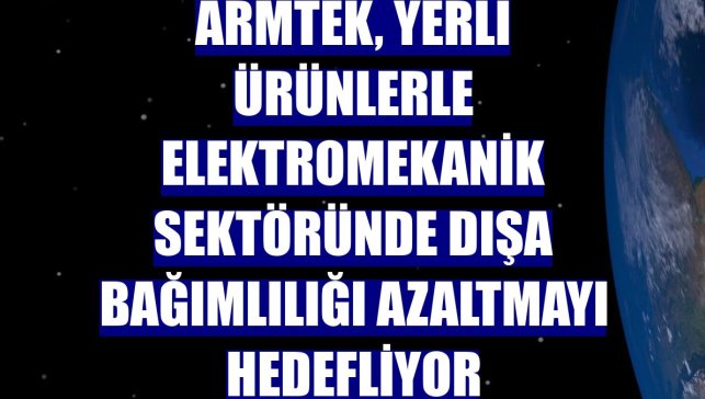 Armtek, yerli ürünlerle elektromekanik sektöründe dışa bağımlılığı azaltmayı hedefliyor