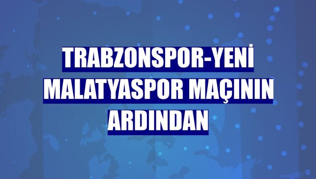 Trabzonspor-Yeni Malatyaspor maçının ardından