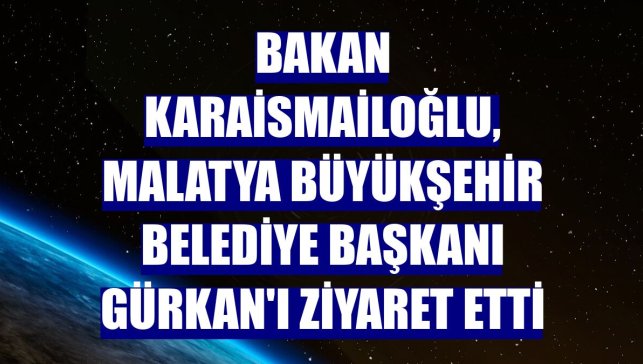 Bakan Karaismailoğlu, Malatya Büyükşehir Belediye Başkanı Gürkan'ı ziyaret etti