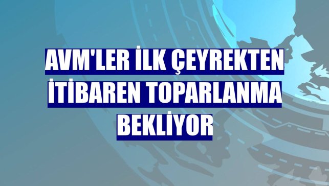 AVM'ler ilk çeyrekten itibaren toparlanma bekliyor
