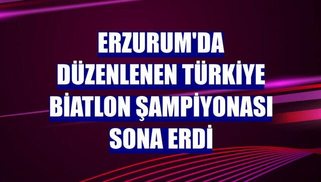 Erzurum'da düzenlenen Türkiye Biatlon Şampiyonası sona erdi