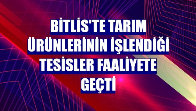Bitlis'te tarım ürünlerinin işlendiği tesisler faaliyete geçti