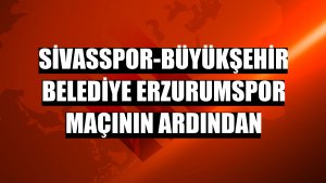 Sivasspor-Büyükşehir Belediye Erzurumspor maçının ardından