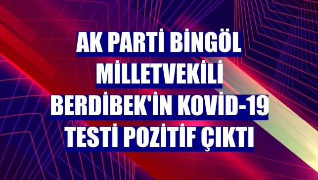 AK Parti Bingöl Milletvekili Berdibek'in Kovid-19 testi pozitif çıktı