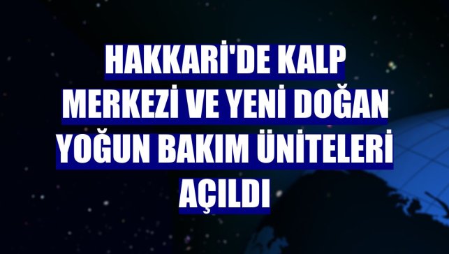 Hakkari'de kalp merkezi ve yeni doğan yoğun bakım üniteleri açıldı