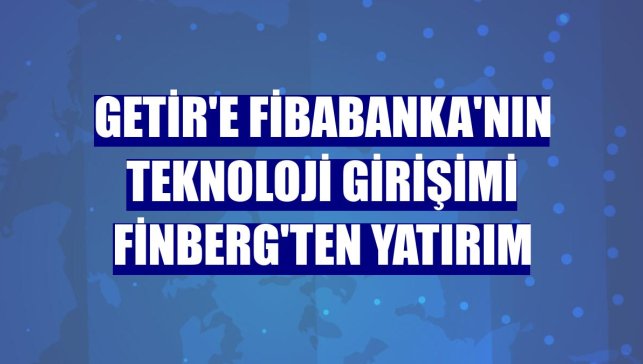 Getir'e Fibabanka'nın teknoloji girişimi Finberg'ten yatırım