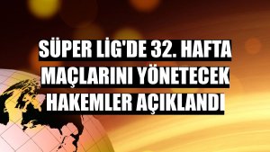 Süper Lig'de 32. hafta maçlarını yönetecek hakemler açıklandı