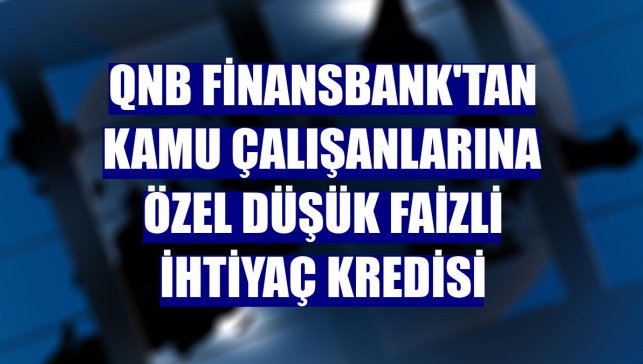 QNB Finansbank'tan kamu çalışanlarına özel düşük faizli ihtiyaç kredisi