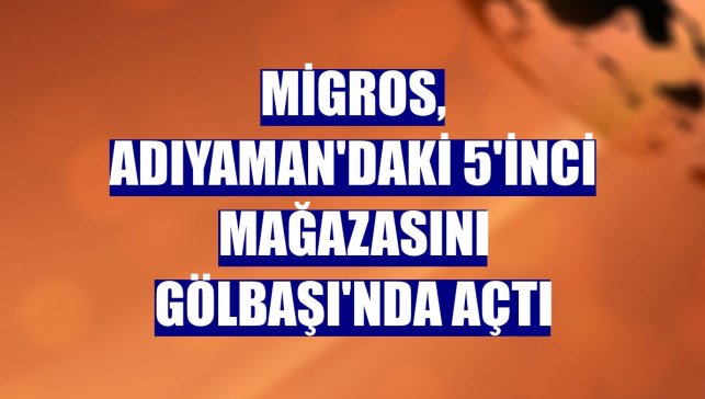 Migros, Adıyaman'daki 5'inci mağazasını Gölbaşı'nda açtı