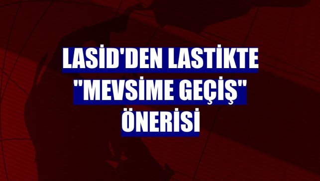 LASİD'den lastikte "mevsime geçiş" önerisi