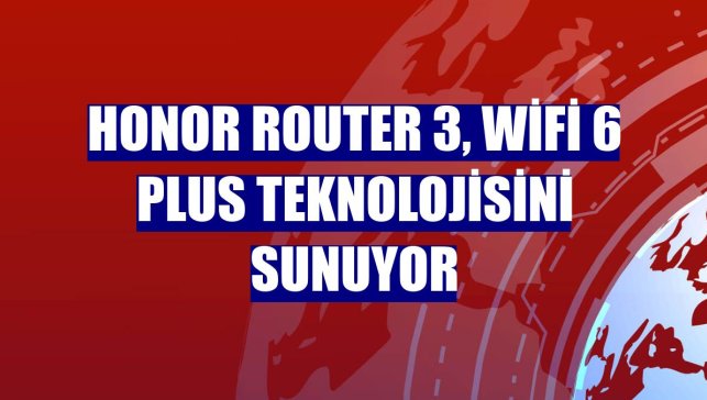 Honor Router 3, WiFi 6 Plus teknolojisini sunuyor