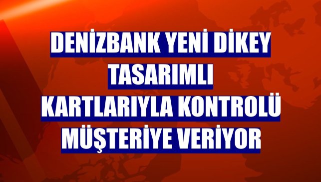 DenizBank yeni dikey tasarımlı kartlarıyla kontrolü müşteriye veriyor