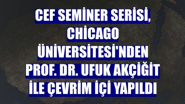 CEF seminer serisi, Chicago Üniversitesi'nden Prof. Dr. Ufuk Akçiğit ile çevrim içi yapıldı