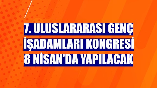 7. Uluslararası Genç İşadamları Kongresi 8 Nisan'da yapılacak
